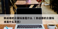 胁迫罪的立案标准是什么（ 胁迫罪的立案标准是什么意思）