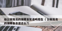 给公安局交的保释金能退吗现在（ 公安局交的保释金会退还么?）