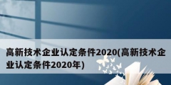 高新技术企业认定条件2020(高新技术企业认定条件2020年)