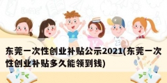 东莞一次性创业补贴公示2021(东莞一次性创业补贴多久能领到钱)