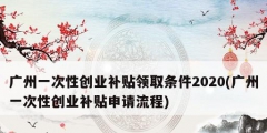 广州一次性创业补贴领取条件2020(广州一次性创业补贴申请流程)