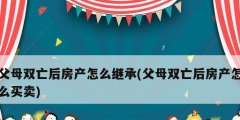 父母双亡后房产怎么继承(父母双亡后房产怎么买卖)