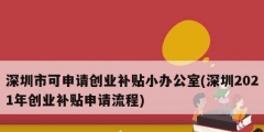 深圳市可申请创业补贴小办公室(深圳2021年创业补贴申请流程)