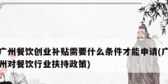 广州餐饮创业补贴需要什么条件才能申请(广州对餐饮行业扶持政策)