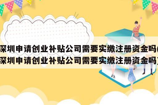 深圳申请创业补贴公司需要实缴注册资金吗(深圳申请创业补贴公司需要实缴注册资金吗)