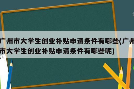 广州市大学生创业补贴申请条件有哪些(广州市大学生创业补贴申请条件有哪些呢)