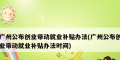 广州公布创业带动就业补贴办法(广州公布创业带动就业补贴办法时间)