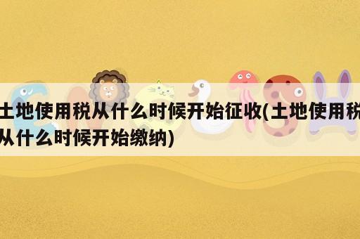 土地使用税从什么时候开始征收(土地使用税从什么时候开始缴纳)