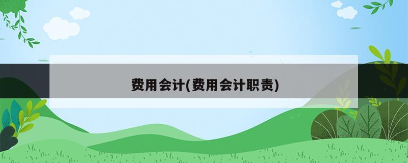 费用会计(费用会计职责)