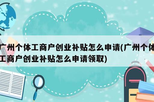 广州个体工商户创业补贴怎么申请(广州个体工商户创业补贴怎么申请领取)