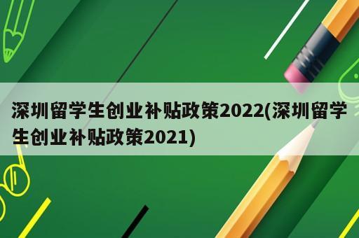 深圳留学生创业补贴政策2022(深圳留学生创业补贴政策2021)